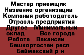 Мастер-приемщик › Название организации ­ Компания-работодатель › Отрасль предприятия ­ Другое › Минимальный оклад ­ 1 - Все города Работа » Вакансии   . Башкортостан респ.,Баймакский р-н